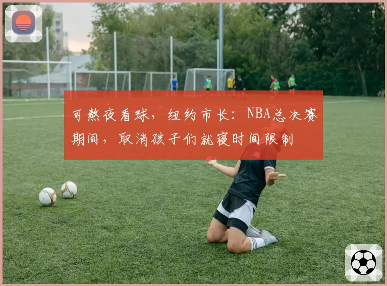 可熬夜看球,纽约市长:NBA总决赛期间,取消孩子们就寝时间限制