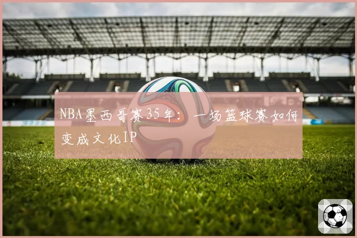 NBA墨西哥赛35年：一场篮球赛如何变成文化IP