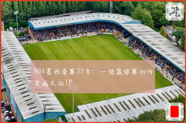 NBA墨西哥赛35年：一场篮球赛如何变成文化IP