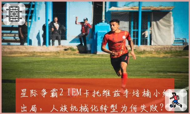 星际争霸2 IEM卡托维兹李培楠小组出局,人族机械化转型为何失败?
