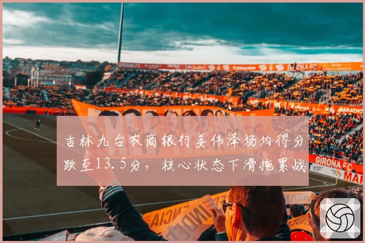 吉林九台农商银行姜伟泽场均得分跌至13.5分，核心状态下滑拖累战绩