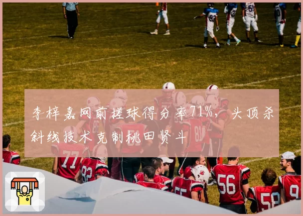 李梓嘉网前搓球得分率71%，头顶杀斜线技术克制桃田贤斗