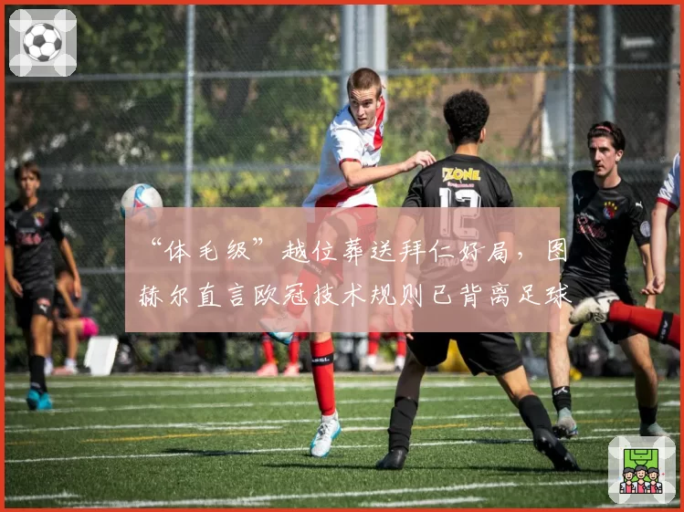 “体毛级”越位葬送拜仁好局，图赫尔直言欧冠技术规则已背离足球本质