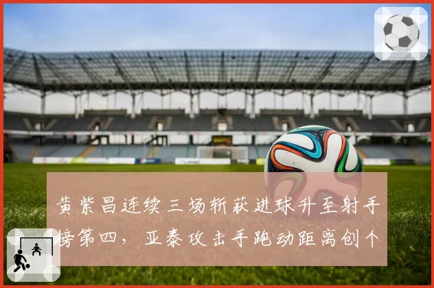 黄紫昌连续三场斩获进球升至射手榜第四,亚泰攻击手跑动距离创个人赛季单场新高