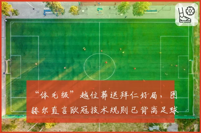 “体毛级”越位葬送拜仁好局，图赫尔直言欧冠技术规则已背离足球本质