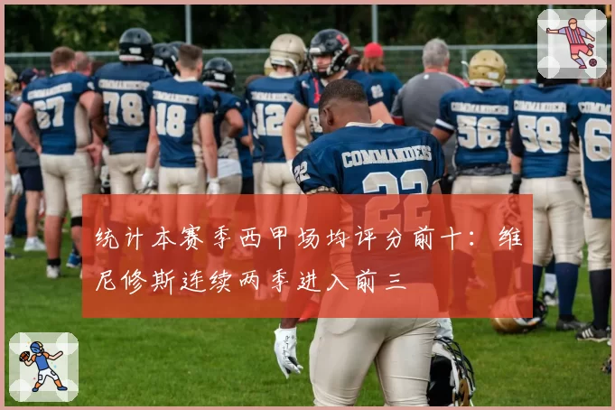 统计本赛季西甲场均评分前十：维尼修斯连续两季进入前三