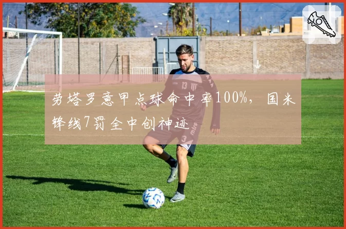 劳塔罗意甲点球命中率100%，国米锋线7罚全中创神迹