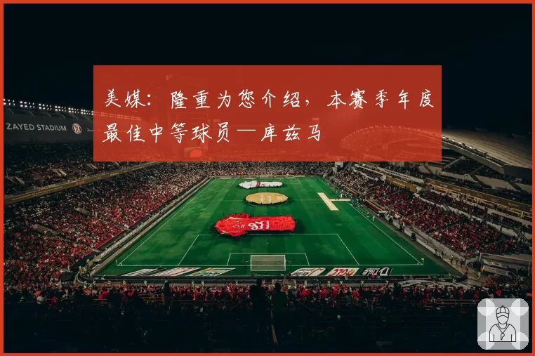 美媒：隆重为您介绍，本赛季年度最佳中等球员—库兹马