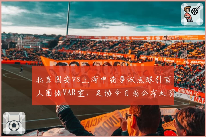 北京国安vs上海申花争议点球引百人围堵VAR室,足协今日或公布处罚