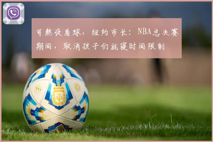 可熬夜看球,纽约市长:NBA总决赛期间,取消孩子们就寝时间限制