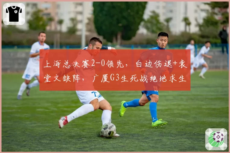 上海总决赛2-0领先，白边伤退+袁堂文缺阵，广厦G3生死战绝地求生