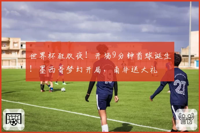 世界杯狂欢夜!开场9分钟首球诞生!墨西哥梦幻开局,南非送大礼