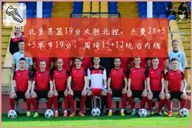 北京男篮19分大胜北控,杰曼28+5+5单节19分,周琦15+12统治内线