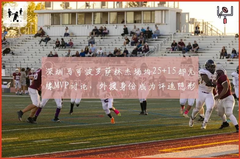 深圳马可波罗萨林杰场均25+15却无缘MVP讨论，外援身份成为评选隐形门槛