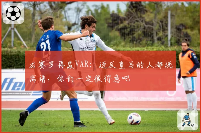 龙赛罗再轰VAR:连反皇马的人都说离谱,你们一定很得意吧