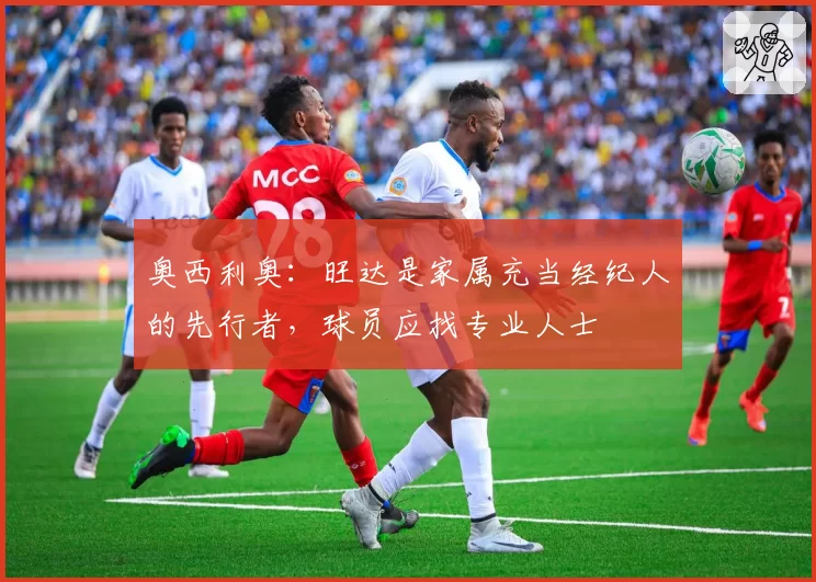 奥西利奥:旺达是家属充当经纪人的先行者,球员应找专业人士