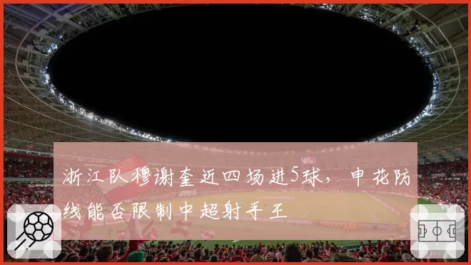 浙江队穆谢奎近四场进5球，申花防线能否限制中超射手王