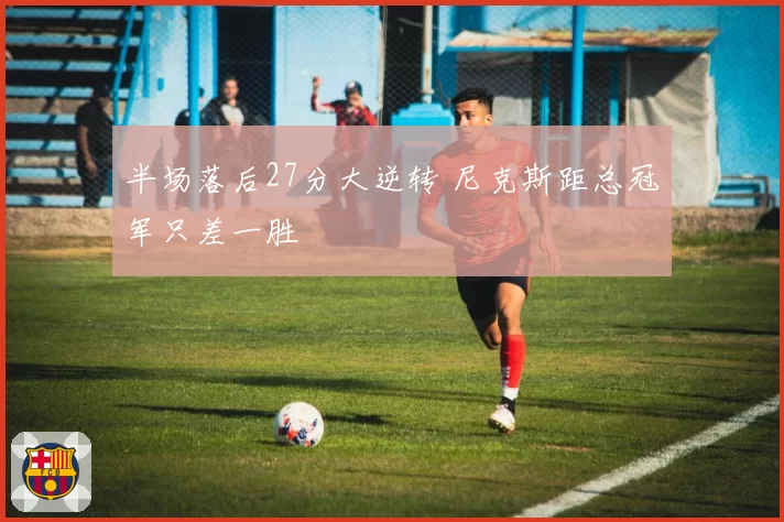半场落后27分大逆转 尼克斯距总冠军只差一胜