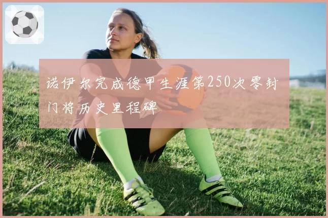 诺伊尔完成德甲生涯第250次零封 门将历史里程碑