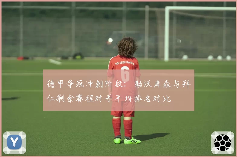 德甲争冠冲刺阶段：勒沃库森与拜仁剩余赛程对手平均排名对比