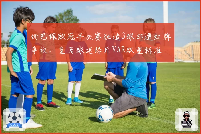姆巴佩欧冠半决赛独造3球却遭红牌争议,皇马球迷怒斥VAR双重标准