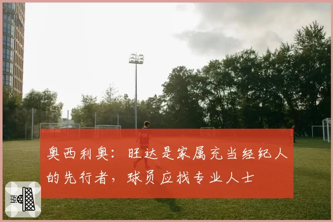奥西利奥:旺达是家属充当经纪人的先行者,球员应找专业人士