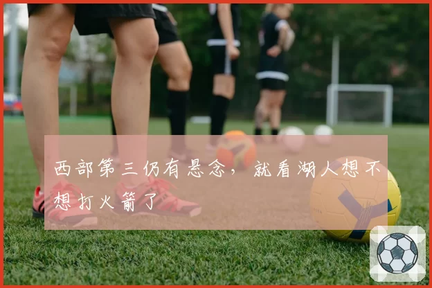 西部第三仍有悬念，就看湖人想不想打火箭了