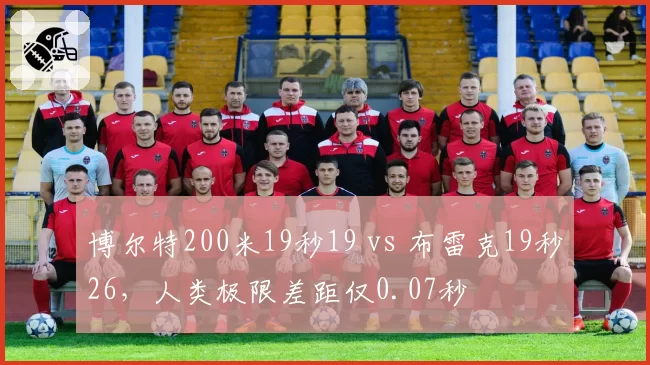 博尔特200米19秒19 vs 布雷克19秒26,人类极限差距仅0.07秒