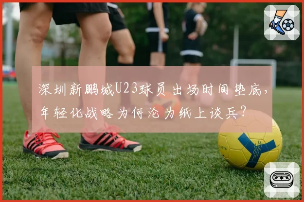深圳新鹏城U23球员出场时间垫底，年轻化战略为何沦为纸上谈兵？