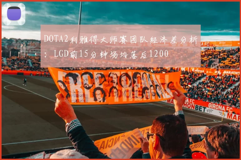 DOTA2利雅得大师赛团队经济差分析:LGD前15分钟场均落后1200