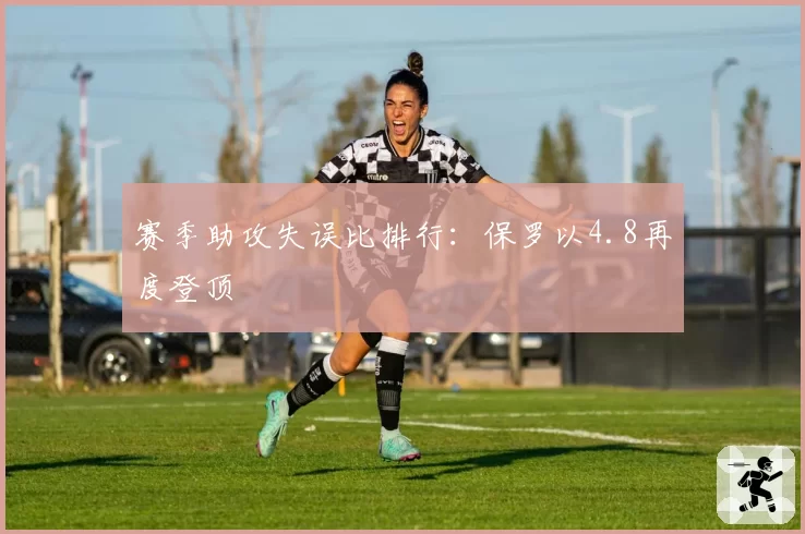 赛季助攻失误比排行：保罗以4.8再度登顶