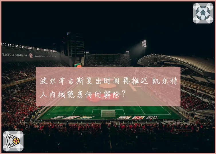 波尔津吉斯复出时间再推迟 凯尔特人内线隐患何时解除？