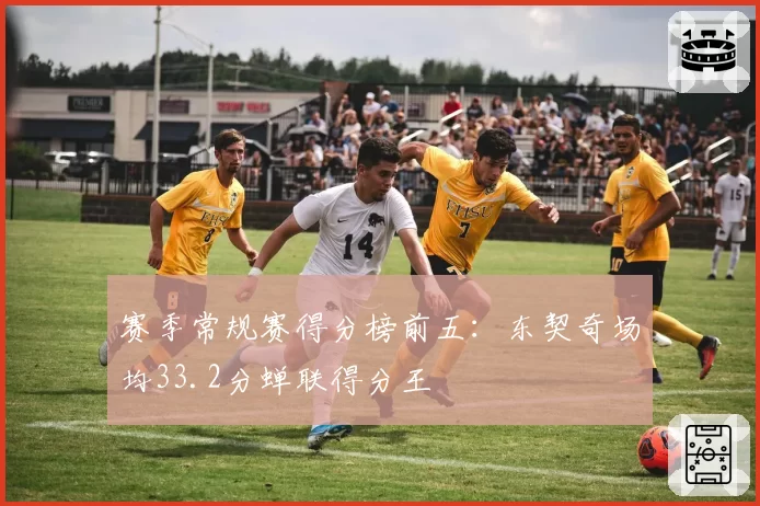 赛季常规赛得分榜前五：东契奇场均33.2分蝉联得分王