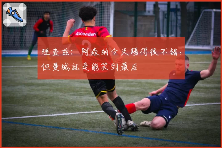 理查兹：阿森纳今天踢得很不错，但曼城就是能笑到最后