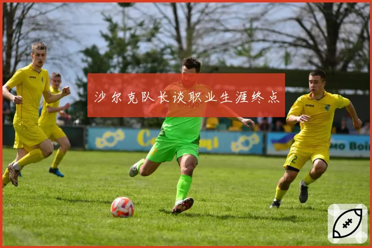 沙尔克队长谈职业生涯终点