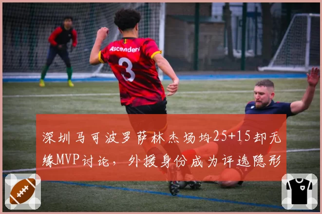深圳马可波罗萨林杰场均25+15却无缘MVP讨论，外援身份成为评选隐形门槛