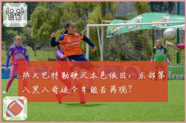 热火巴特勒硬汉本色依旧,东部第八黑八奇迹今年能否再现?