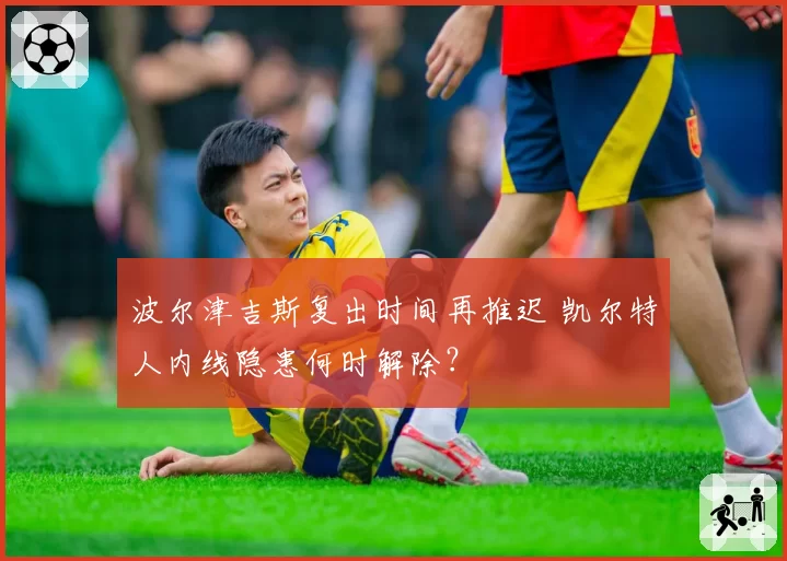 波尔津吉斯复出时间再推迟 凯尔特人内线隐患何时解除？