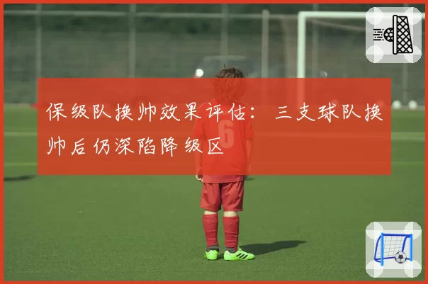 保级队换帅效果评估:三支球队换帅后仍深陷降级区