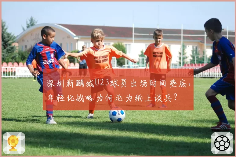 深圳新鹏城U23球员出场时间垫底，年轻化战略为何沦为纸上谈兵？