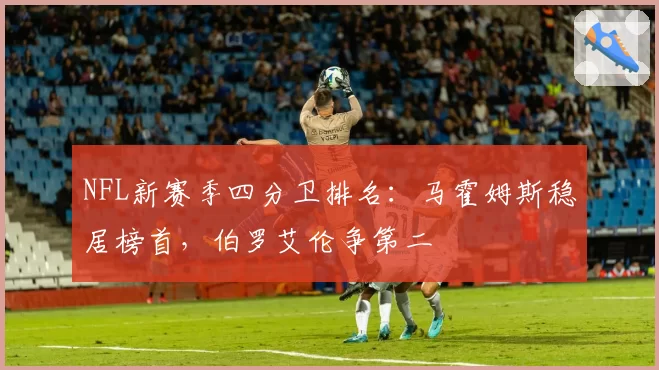 NFL新赛季四分卫排名：马霍姆斯稳居榜首，伯罗艾伦争第二